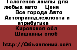 Галогенов лампы для любых авто. › Цена ­ 3 000 - Все города Авто » Автопринадлежности и атрибутика   . Кировская обл.,Шишканы слоб.